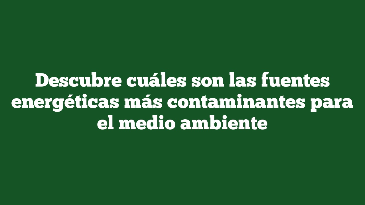 Descubre cuáles son las fuentes energéticas más contaminantes para el medio ambiente