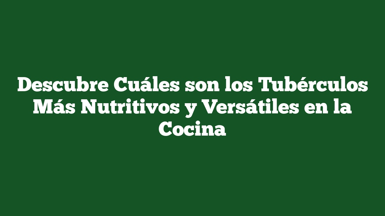 Descubre Cuáles son los Tubérculos Más Nutritivos y Versátiles en la Cocina