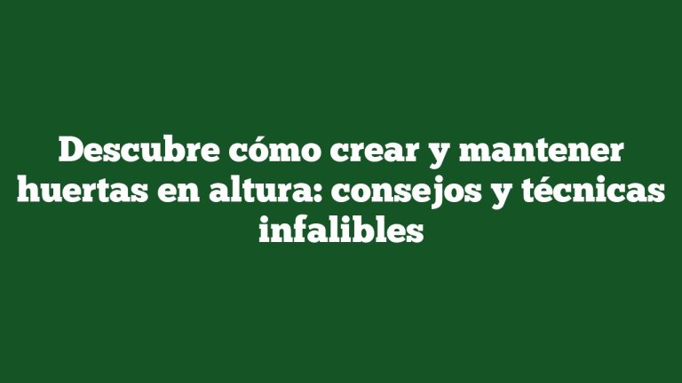 Descubre cómo crear y mantener huertas en altura: consejos y técnicas infalibles