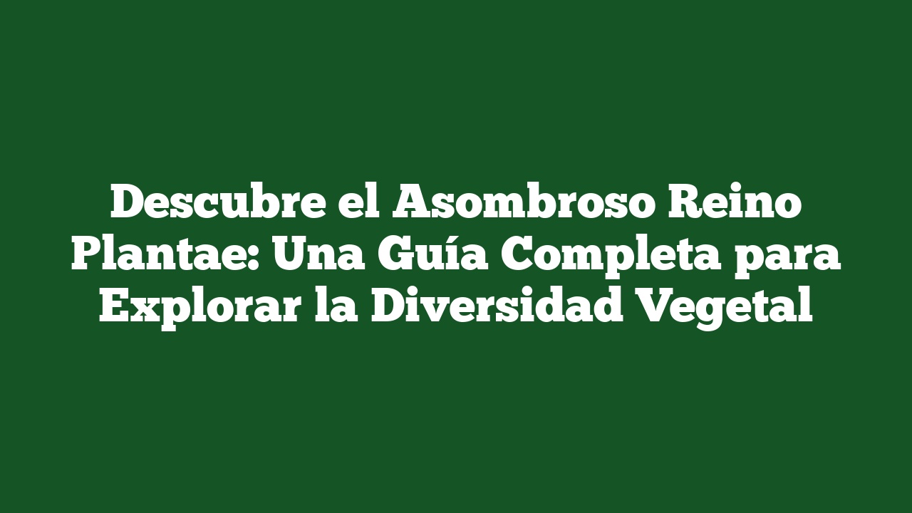 Descubre el Asombroso Reino Plantae: Una Guía Completa para Explorar la Diversidad Vegetal