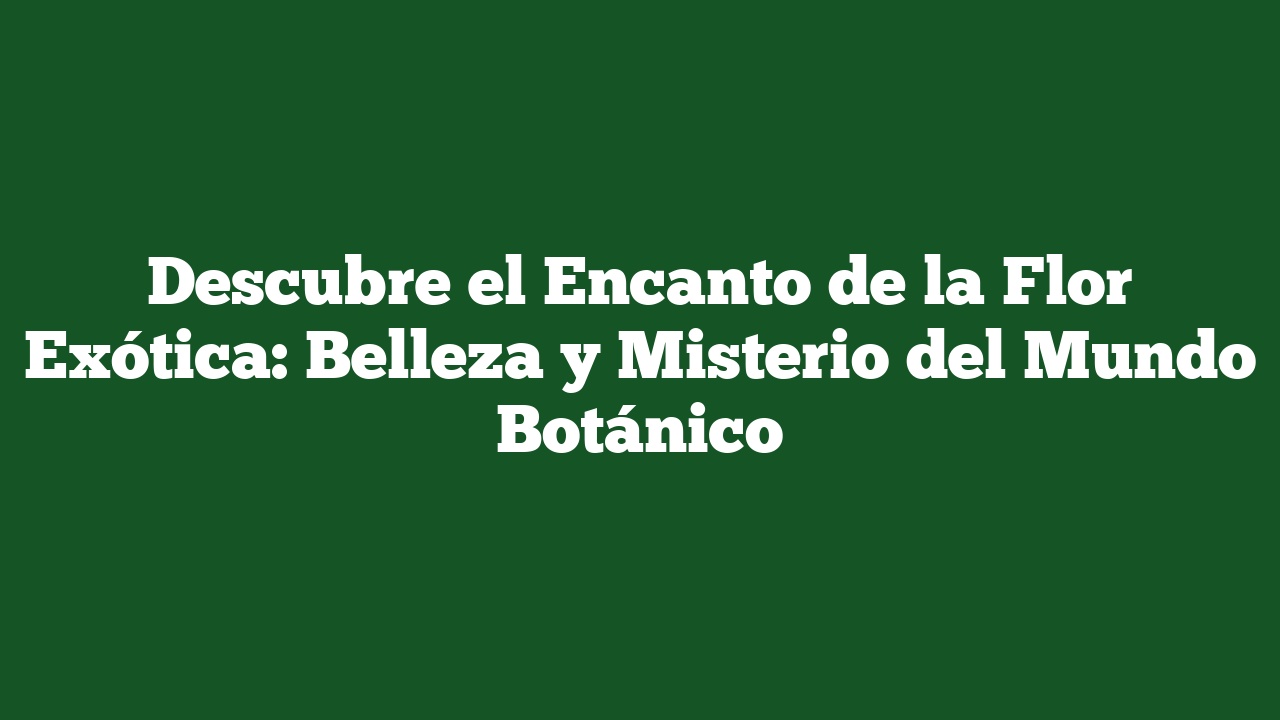 Descubre el Encanto de la Flor Exótica: Belleza y Misterio del Mundo Botánico