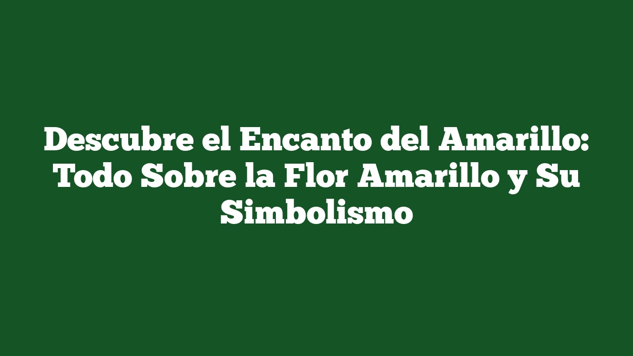 Descubre el Encanto del Amarillo: Todo Sobre la Flor Amarillo y Su Simbolismo