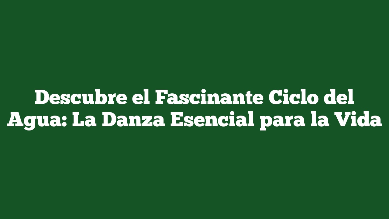 Descubre el Fascinante Ciclo del Agua: La Danza Esencial para la Vida
