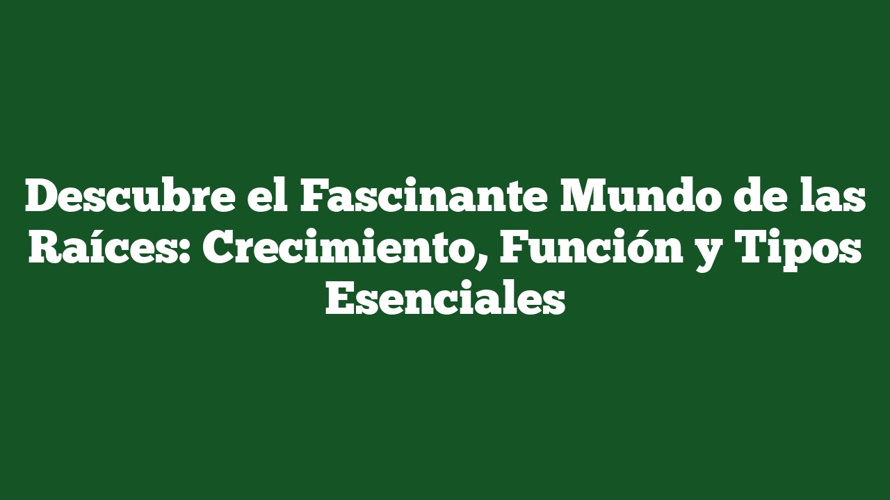 Descubre el Fascinante Mundo de las Raíces: Crecimiento, Función y Tipos Esenciales