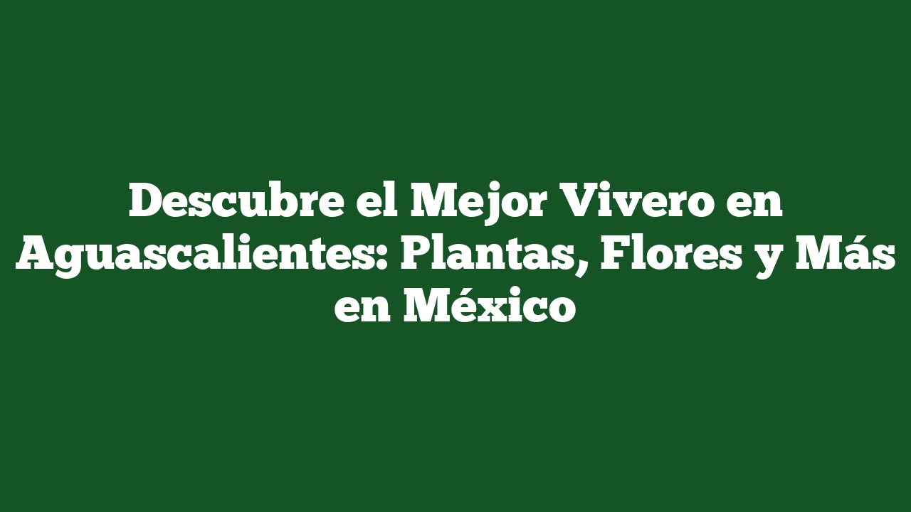 Descubre el Mejor Vivero en Aguascalientes: Plantas, Flores y Más en México