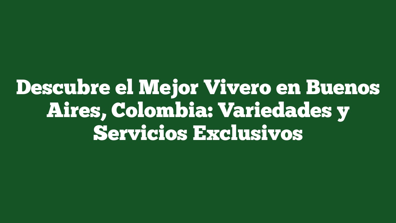 Descubre el Mejor Vivero en Buenos Aires, Colombia: Variedades y Servicios Exclusivos