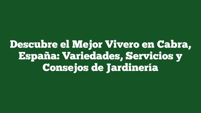 Descubre el Mejor Vivero en Cabra, España: Variedades, Servicios y Consejos de Jardinería