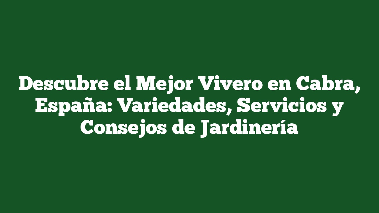 Descubre el Mejor Vivero en Cabra, España: Variedades, Servicios y Consejos de Jardinería