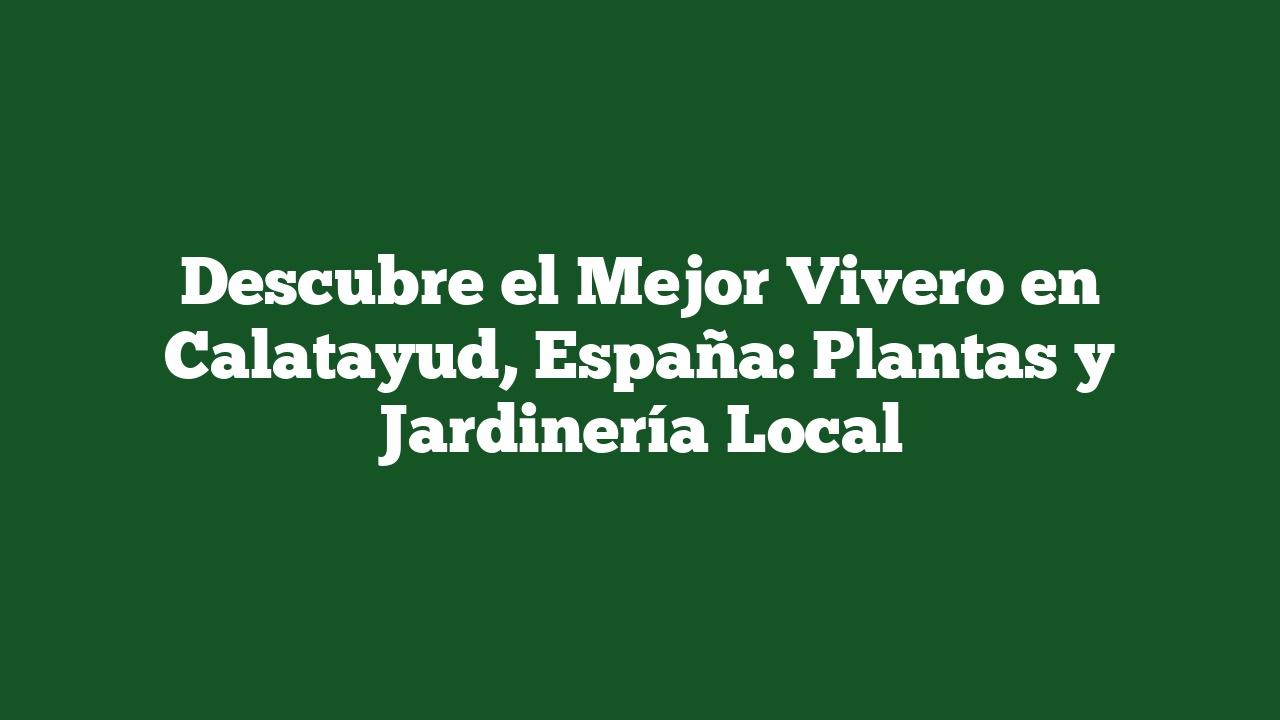 Descubre el Mejor Vivero en Calatayud, España: Plantas y Jardinería Local