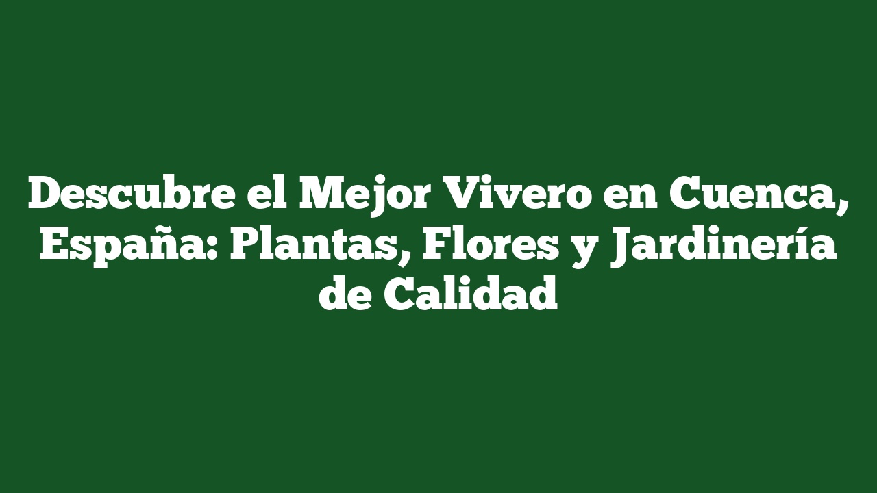 Descubre el Mejor Vivero en Cuenca, España: Plantas, Flores y Jardinería de Calidad