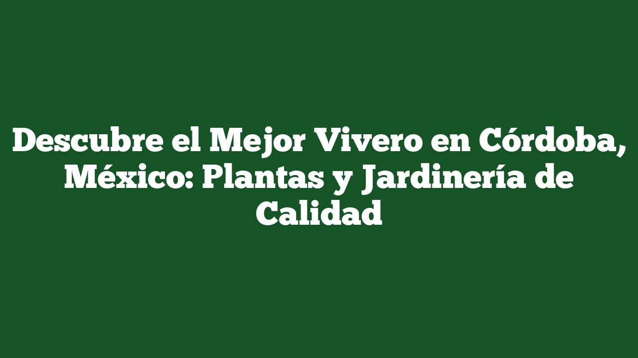 Descubre el Mejor Vivero en Córdoba, México: Plantas y Jardinería de Calidad