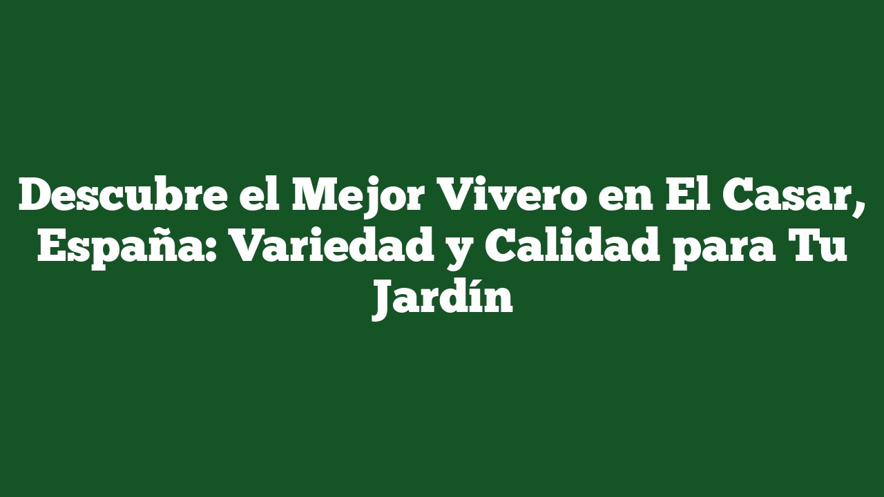 Descubre el Mejor Vivero en El Casar, España: Variedad y Calidad para Tu Jardín