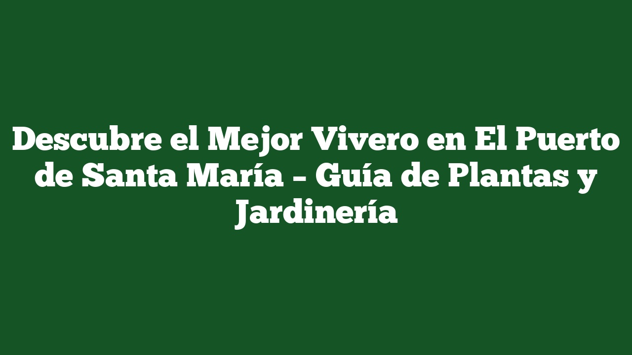 Descubre el Mejor Vivero en El Puerto de Santa María – Guía de Plantas y Jardinería