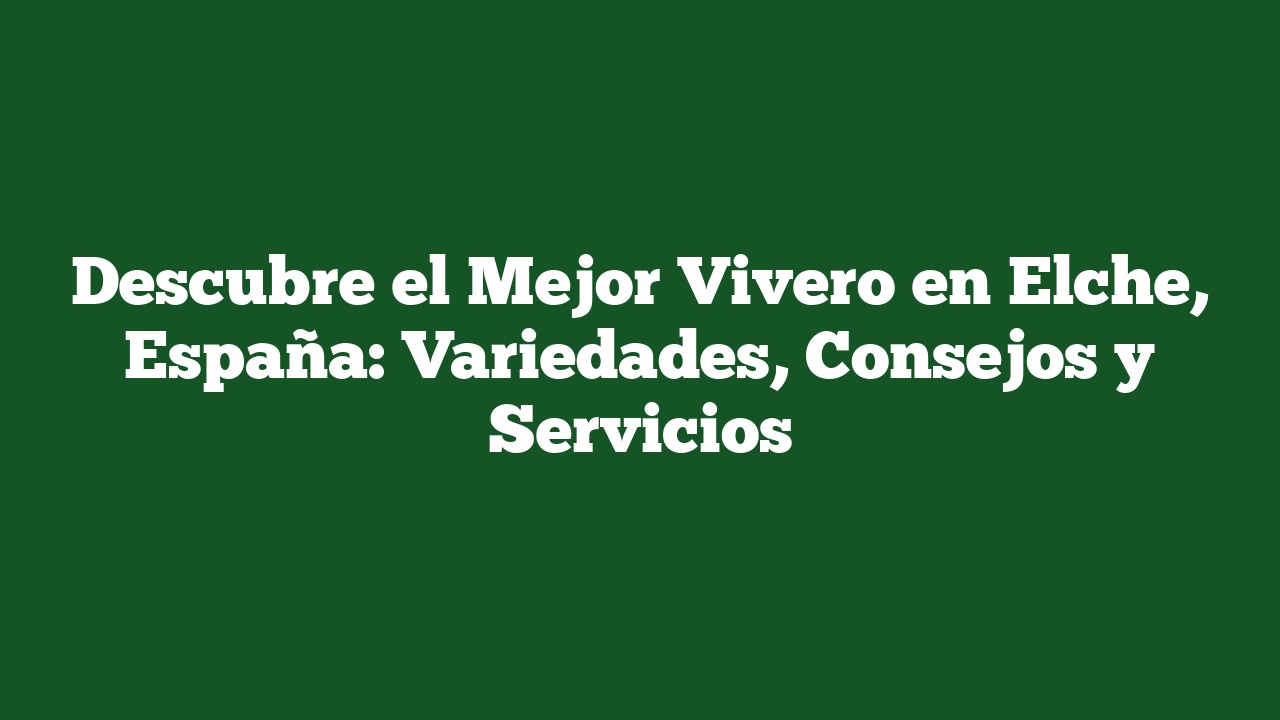 Descubre el Mejor Vivero en Elche, España: Variedades, Consejos y Servicios