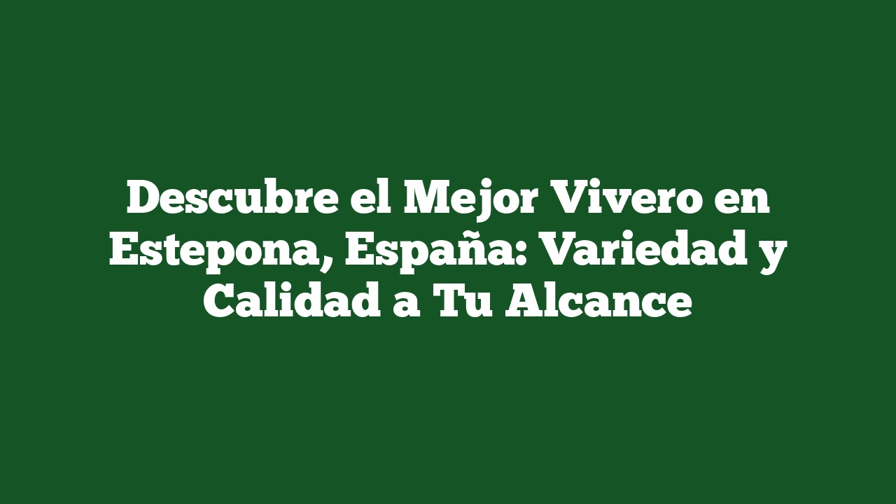 Descubre el Mejor Vivero en Estepona, España: Variedad y Calidad a Tu Alcance