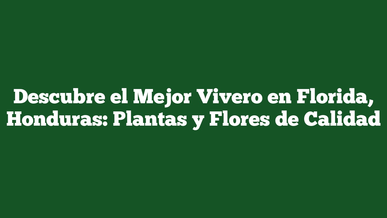 Descubre el Mejor Vivero en Florida, Honduras: Plantas y Flores de Calidad