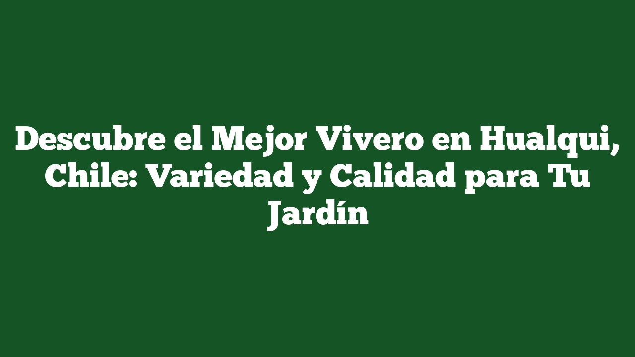 Descubre el Mejor Vivero en Hualqui, Chile: Variedad y Calidad para Tu Jardín