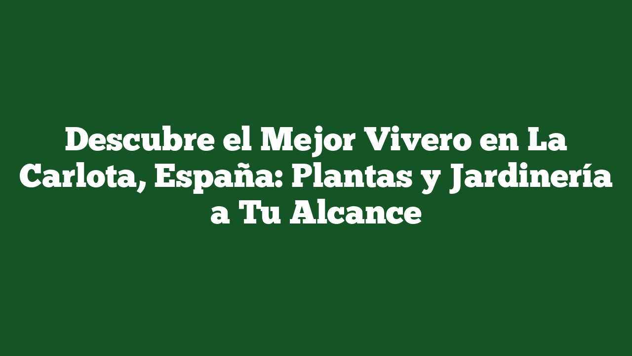 Descubre el Mejor Vivero en La Carlota, España: Plantas y Jardinería a Tu Alcance