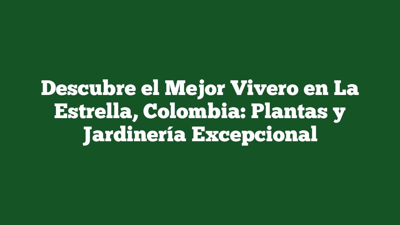 Descubre el Mejor Vivero en La Estrella, Colombia: Plantas y Jardinería Excepcional