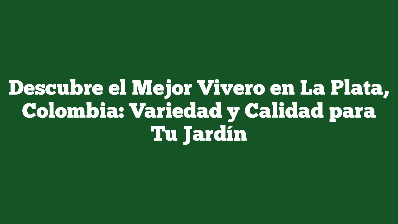 Descubre el Mejor Vivero en La Plata, Colombia: Variedad y Calidad para Tu Jardín