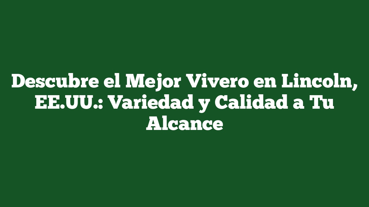 Descubre el Mejor Vivero en Lincoln, EE.UU.: Variedad y Calidad a Tu Alcance