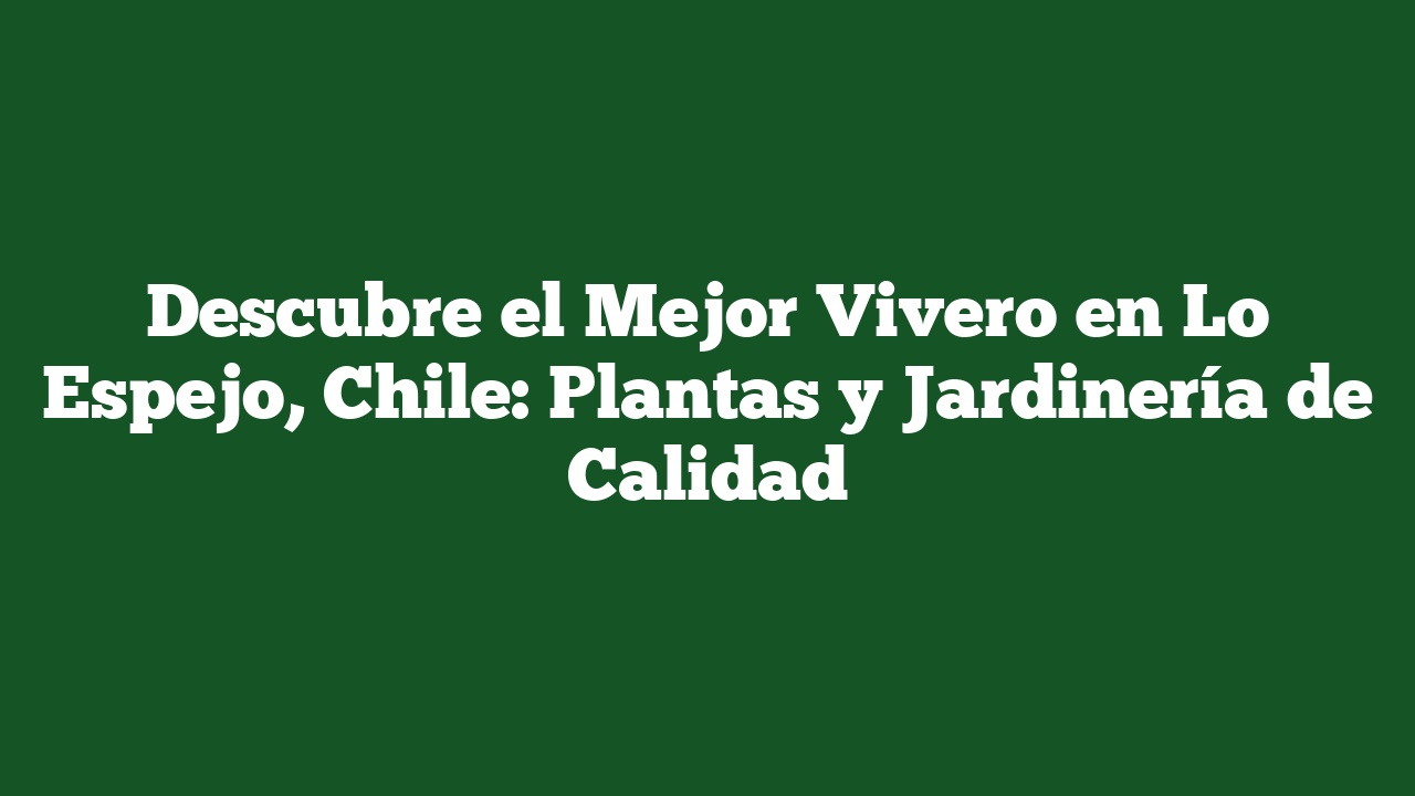 Descubre el Mejor Vivero en Lo Espejo, Chile: Plantas y Jardinería de Calidad