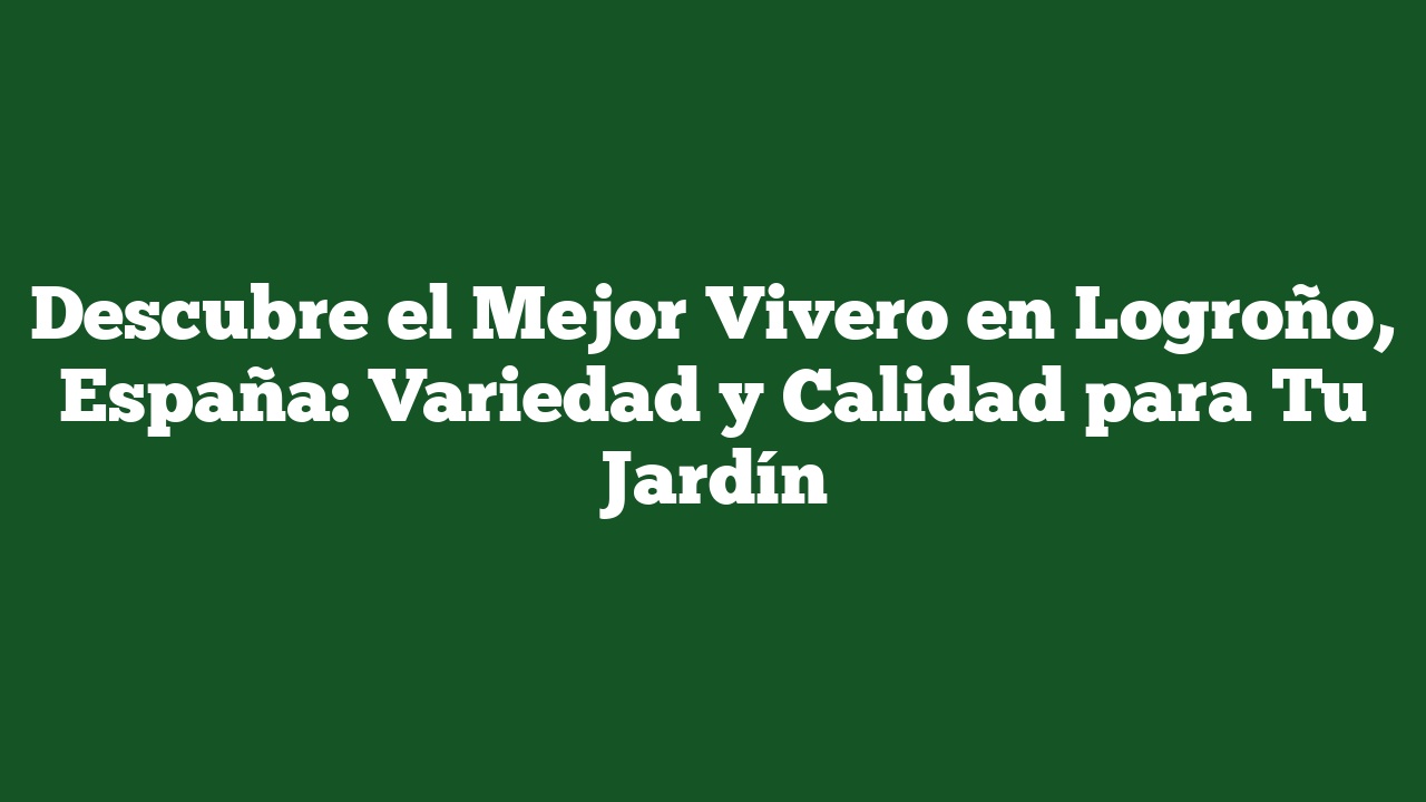 Descubre el Mejor Vivero en Logroño, España: Variedad y Calidad para Tu Jardín