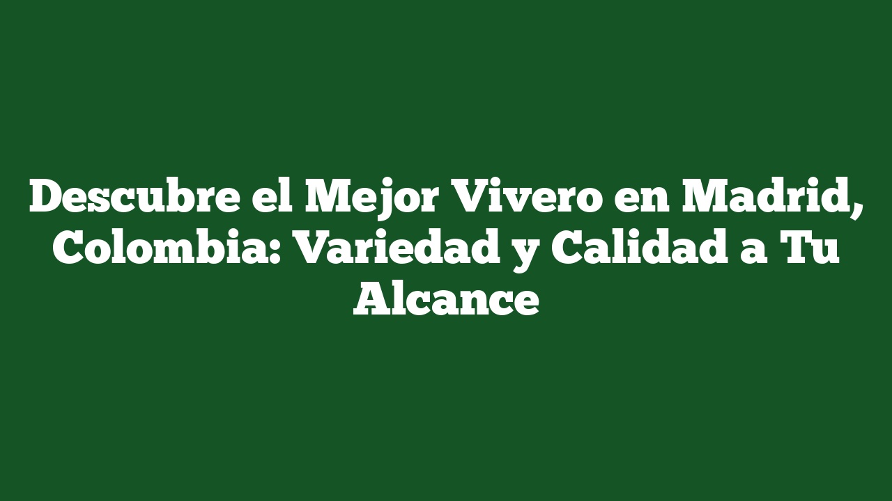 Descubre el Mejor Vivero en Madrid, Colombia: Variedad y Calidad a Tu Alcance