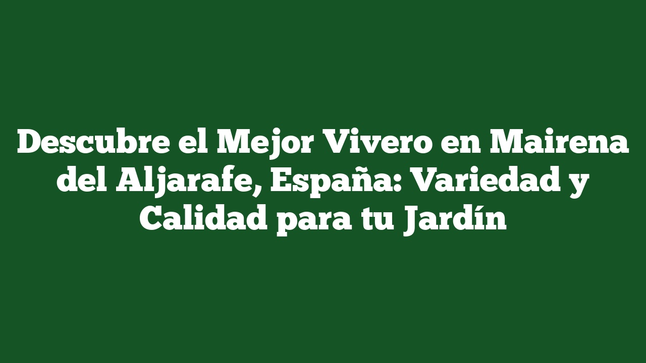 Descubre el Mejor Vivero en Mairena del Aljarafe, España: Variedad y Calidad para tu Jardín