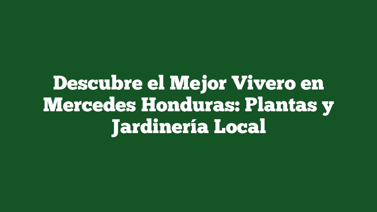 Descubre el Mejor Vivero en Mercedes Honduras: Plantas y Jardinería Local