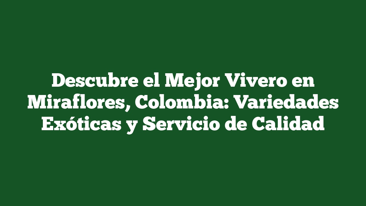 Descubre el Mejor Vivero en Miraflores, Colombia: Variedades Exóticas y Servicio de Calidad