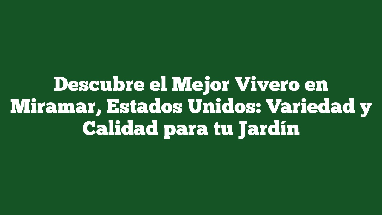 Descubre el Mejor Vivero en Miramar, Estados Unidos: Variedad y Calidad para tu Jardín