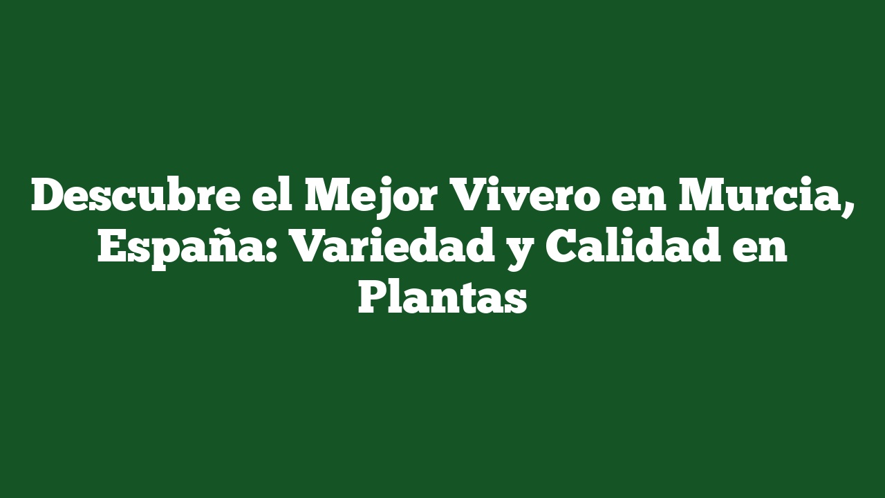 Descubre el Mejor Vivero en Murcia, España: Variedad y Calidad en Plantas