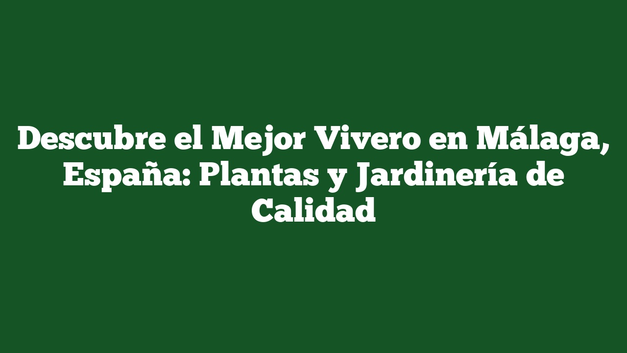 Descubre el Mejor Vivero en Málaga, España: Plantas y Jardinería de Calidad