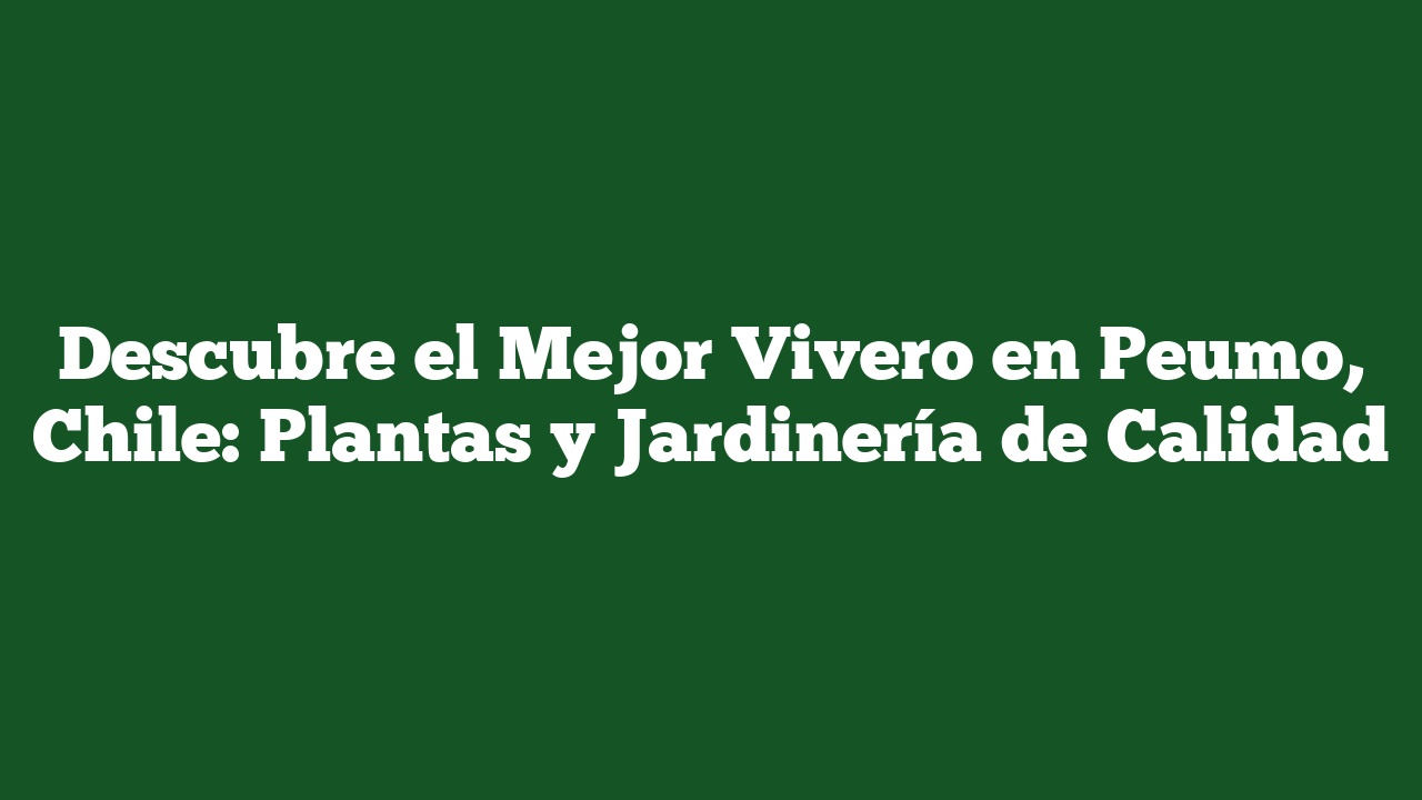 Descubre el Mejor Vivero en Peumo, Chile: Plantas y Jardinería de Calidad