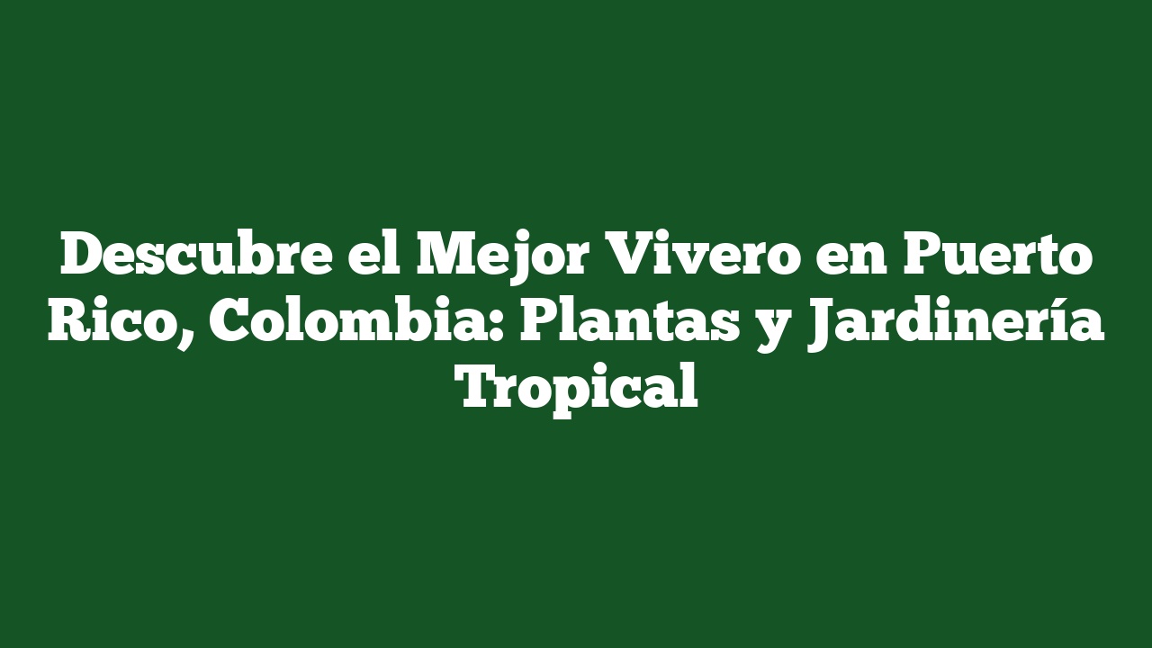 Descubre el Mejor Vivero en Puerto Rico, Colombia: Plantas y Jardinería Tropical
