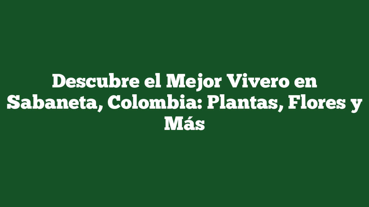 Descubre el Mejor Vivero en Sabaneta, Colombia: Plantas, Flores y Más
