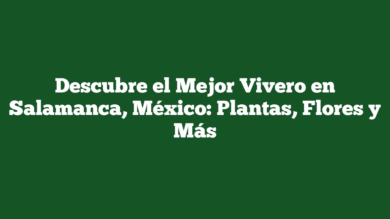 Descubre el Mejor Vivero en Salamanca, México: Plantas, Flores y Más