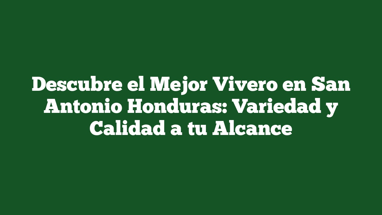 Descubre el Mejor Vivero en San Antonio Honduras: Variedad y Calidad a tu Alcance