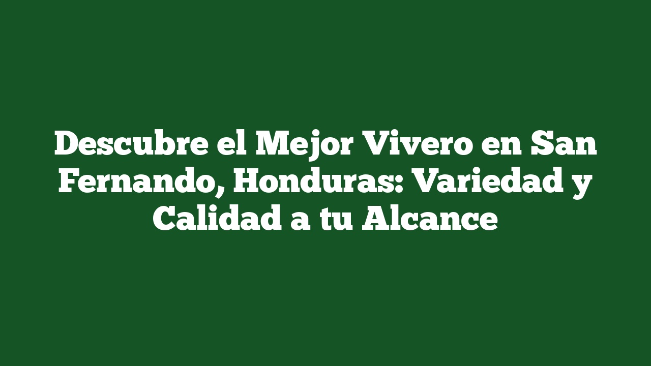 Descubre el Mejor Vivero en San Fernando, Honduras: Variedad y Calidad a tu Alcance