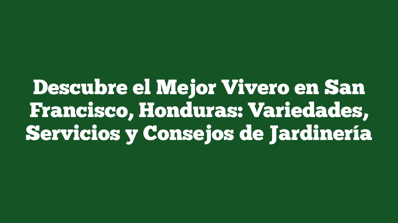 Descubre el Mejor Vivero en San Francisco, Honduras: Variedades, Servicios y Consejos de Jardinería