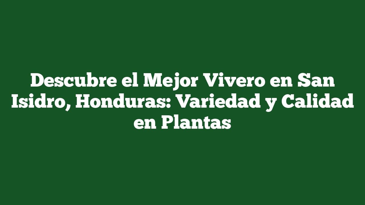 Descubre el Mejor Vivero en San Isidro, Honduras: Variedad y Calidad en Plantas