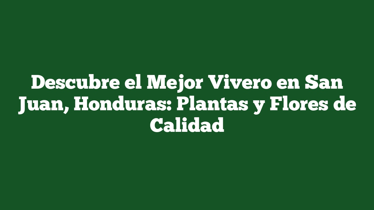 Descubre el Mejor Vivero en San Juan, Honduras: Plantas y Flores de Calidad