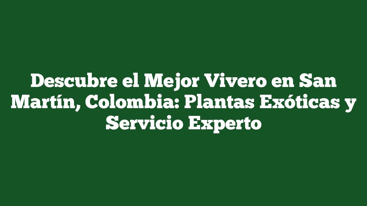 Descubre el Mejor Vivero en San Martín, Colombia: Plantas Exóticas y Servicio Experto