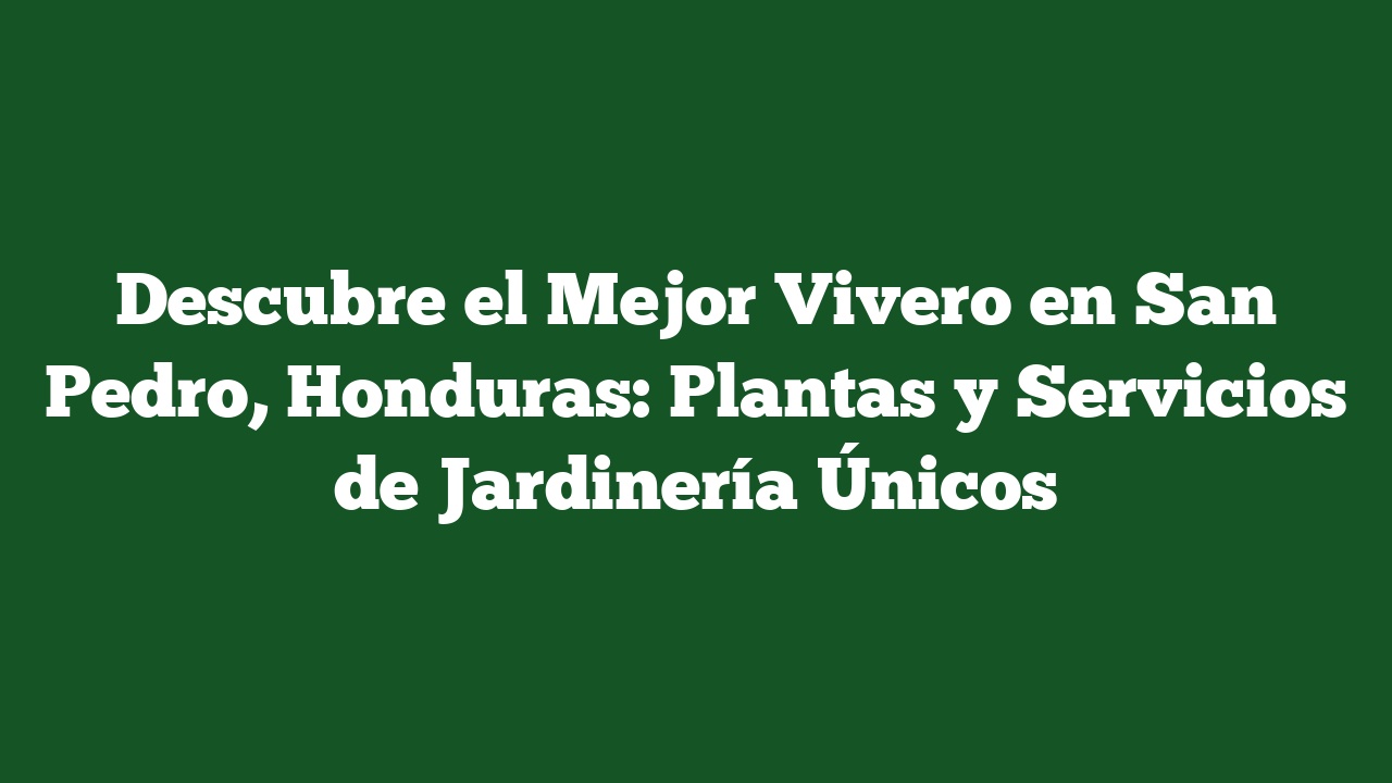 Descubre el Mejor Vivero en San Pedro, Honduras: Plantas y Servicios de Jardinería Únicos