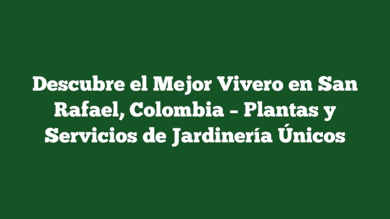 Descubre el Mejor Vivero en San Rafael, Colombia – Plantas y Servicios de Jardinería Únicos