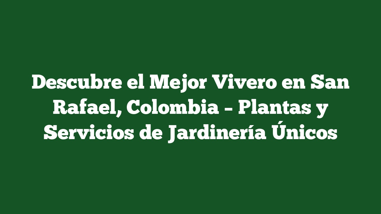 Descubre el Mejor Vivero en San Rafael, Colombia – Plantas y Servicios de Jardinería Únicos