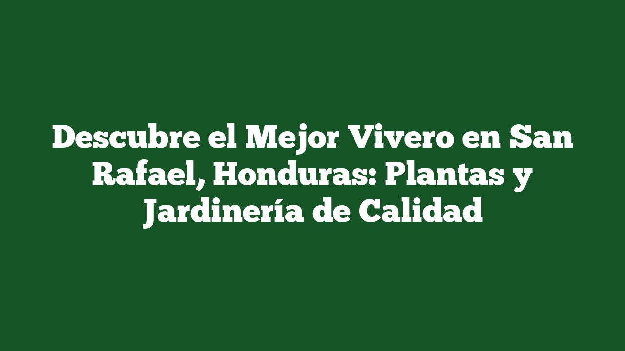 Descubre el Mejor Vivero en San Rafael, Honduras: Plantas y Jardinería de Calidad