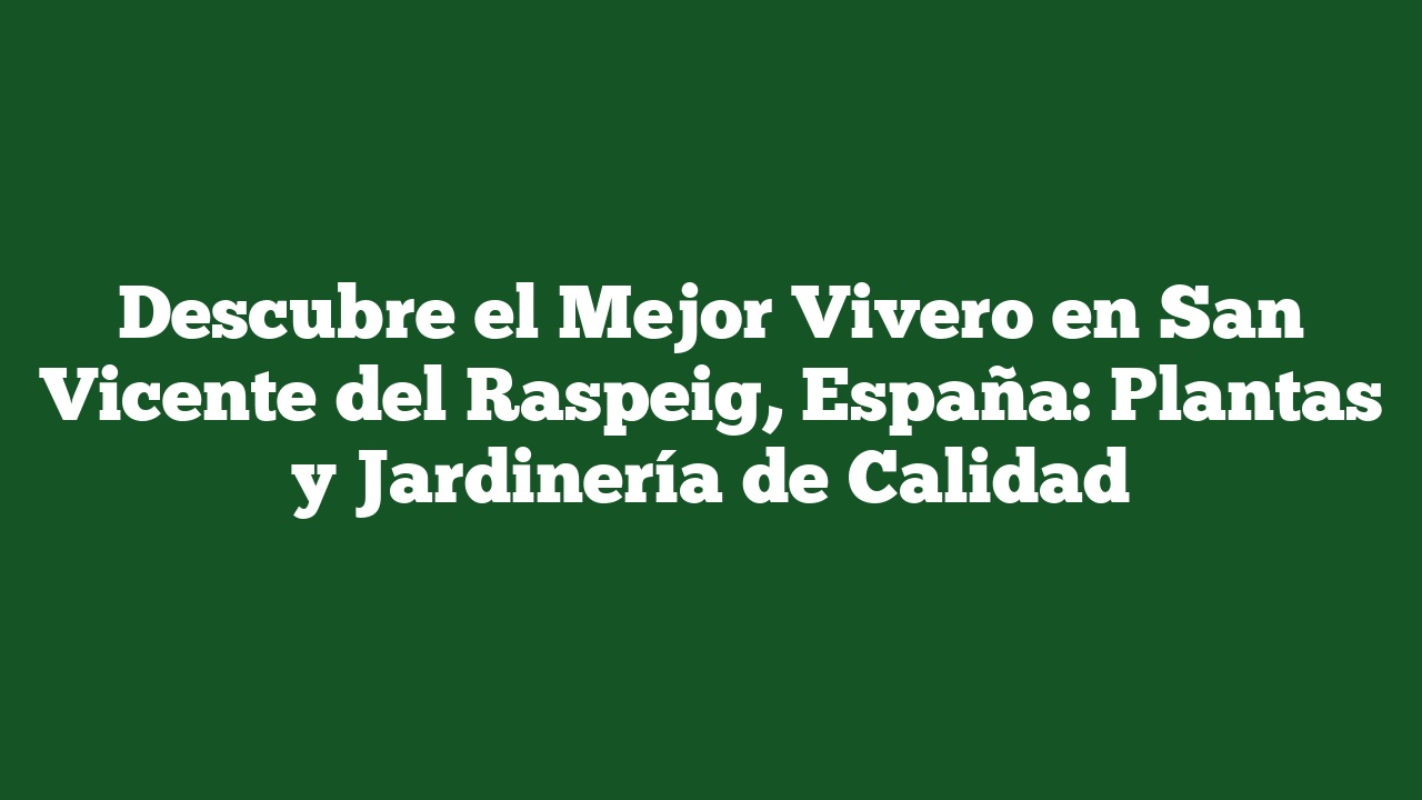 Descubre el Mejor Vivero en San Vicente del Raspeig, España: Plantas y Jardinería de Calidad