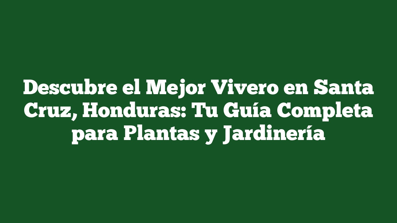 Descubre el Mejor Vivero en Santa Cruz, Honduras: Tu Guía Completa para Plantas y Jardinería